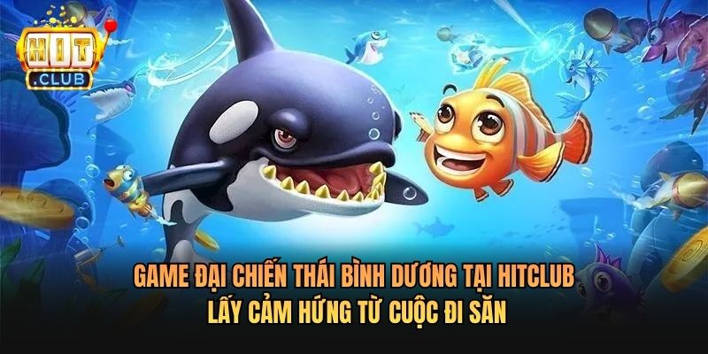 Game Đại Chiến Thái Bình Dương Tại Hitclub lấy cảm hứng từ cuộc đi săn